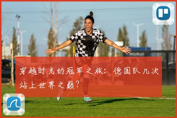 穿越时光的冠军之旅:德国队几次站上世界之巅?