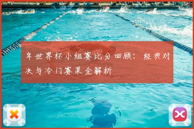 年世界杯小组赛比分回顾:经典对决与冷门赛果全解析