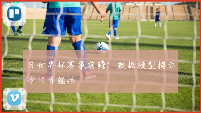 日世界杯赛事前瞻：数据模型揭示冷门可能性
