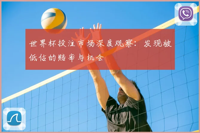 世界杯投注市场深度观察:发现被低估的赔率与机会