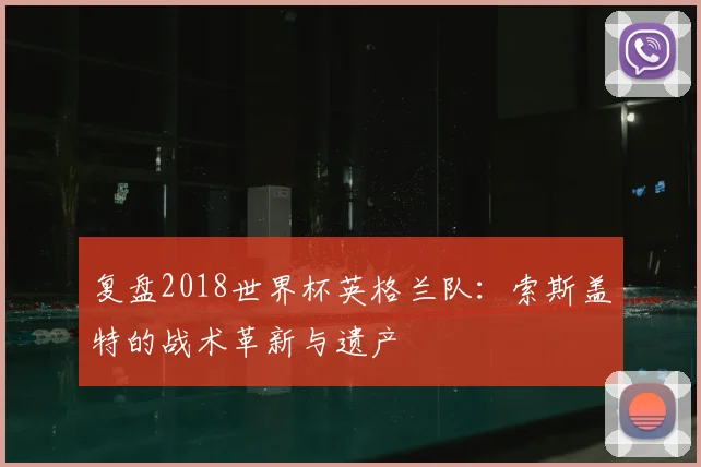 复盘2018世界杯英格兰队：索斯盖特的战术革新与遗产