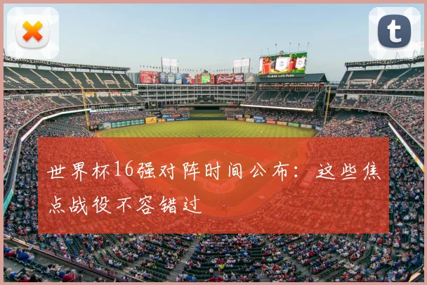 世界杯16强对阵时间公布:这些焦点战役不容错过