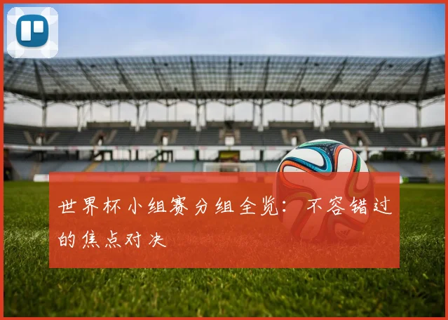 世界杯小组赛分组全览:不容错过的焦点对决