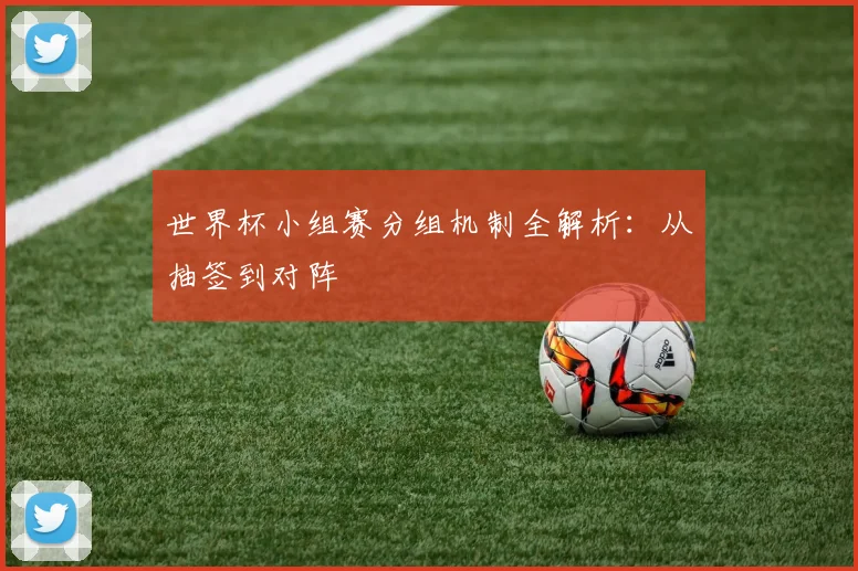 世界杯小组赛分组机制全解析：从抽签到对阵