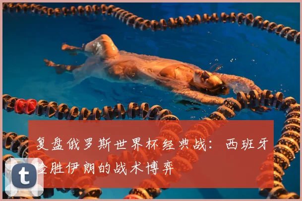 复盘俄罗斯世界杯经典战:西班牙险胜伊朗的战术博弈
