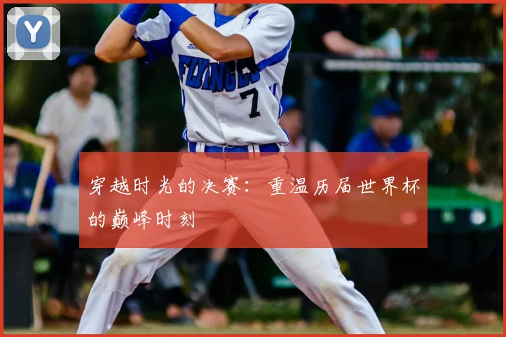 穿越时光的决赛：重温历届世界杯的巅峰时刻
