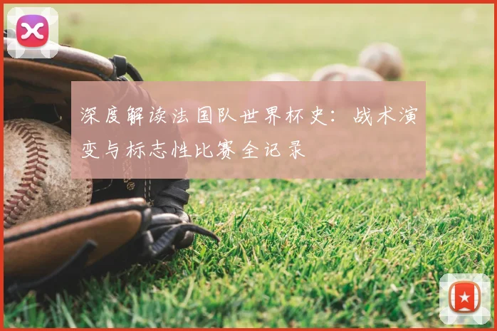 深度解读法国队世界杯史：战术演变与标志性比赛全记录