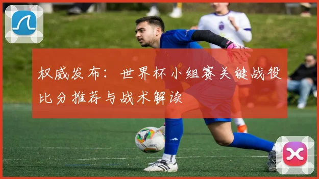 权威发布:世界杯小组赛关键战役比分推荐与战术解读