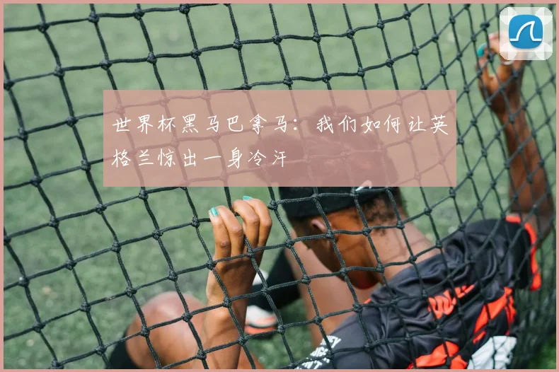 世界杯黑马巴拿马:我们如何让英格兰惊出一身冷汗
