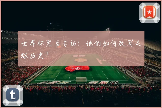 世界杯黑马专访:他们如何改写足球历史?