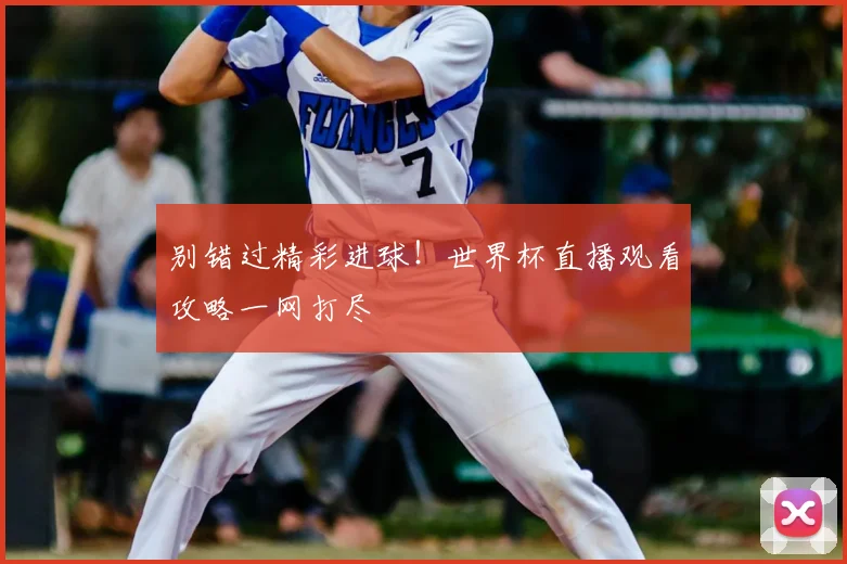 别错过精彩进球！世界杯直播观看攻略一网打尽