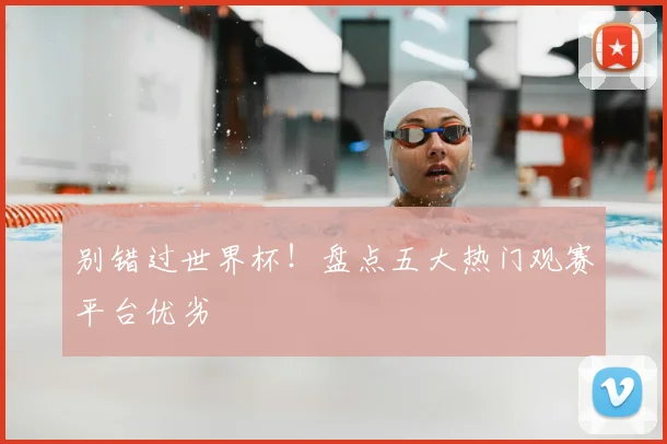 别错过世界杯！盘点五大热门观赛平台优劣