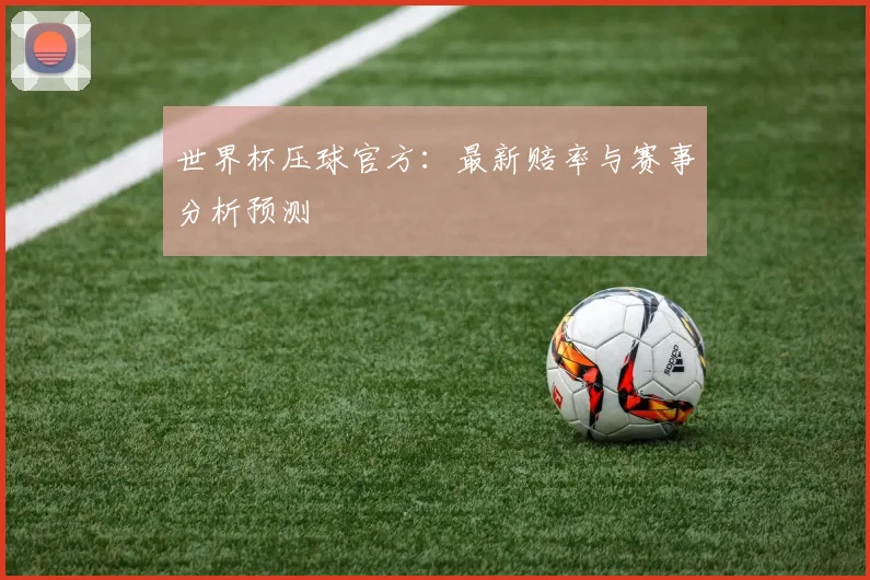 世界杯压球官方：最新赔率与赛事分析预测