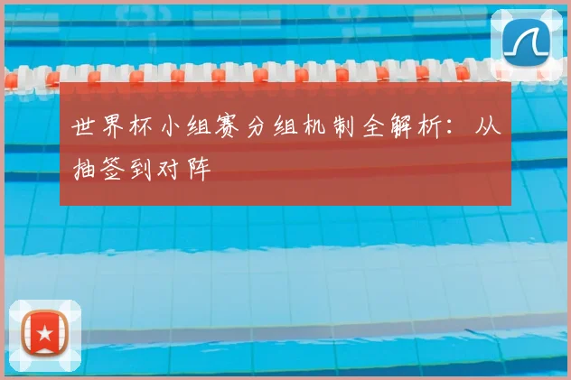 世界杯小组赛分组机制全解析:从抽签到对阵