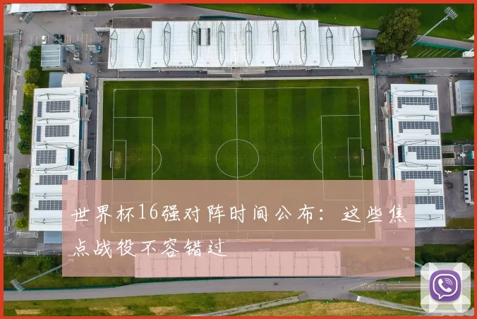 世界杯16强对阵时间公布:这些焦点战役不容错过
