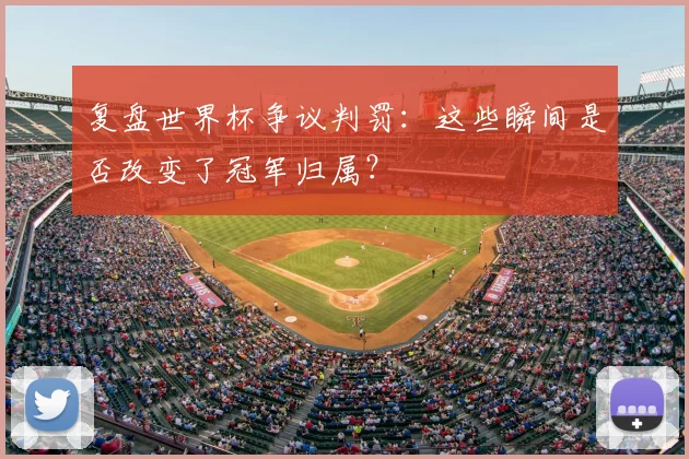 复盘世界杯争议判罚:这些瞬间是否改变了冠军归属?