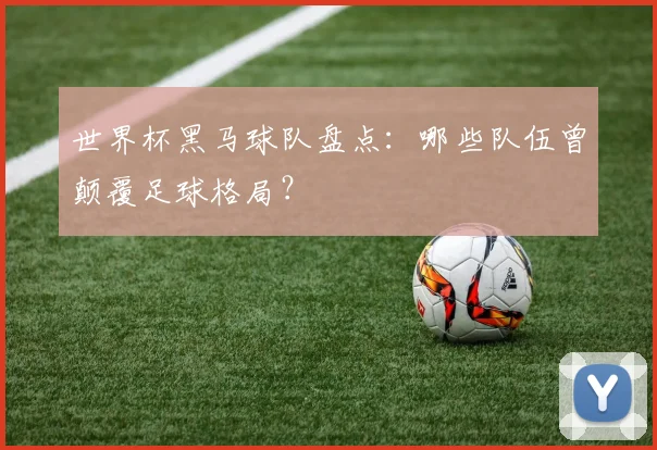 世界杯黑马球队盘点:哪些队伍曾颠覆足球格局?