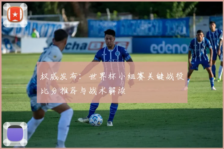 权威发布:世界杯小组赛关键战役比分推荐与战术解读