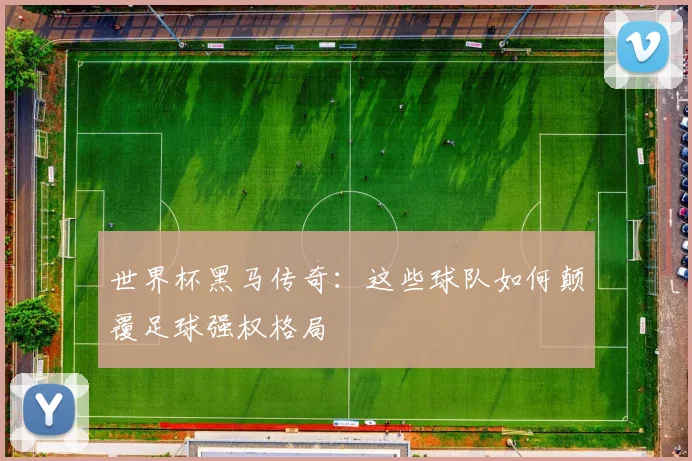 世界杯黑马传奇:这些球队如何颠覆足球强权格局