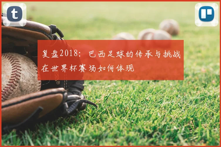 复盘2018：巴西足球的传承与挑战在世界杯赛场如何体现