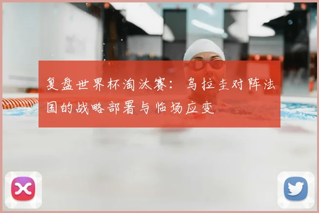 复盘世界杯淘汰赛：乌拉圭对阵法国的战略部署与临场应变