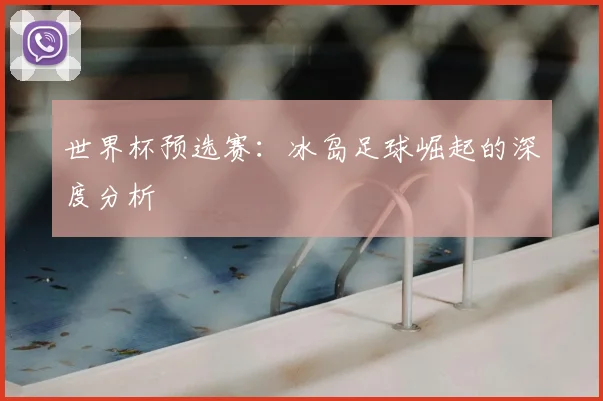 世界杯预选赛:冰岛足球崛起的深度分析