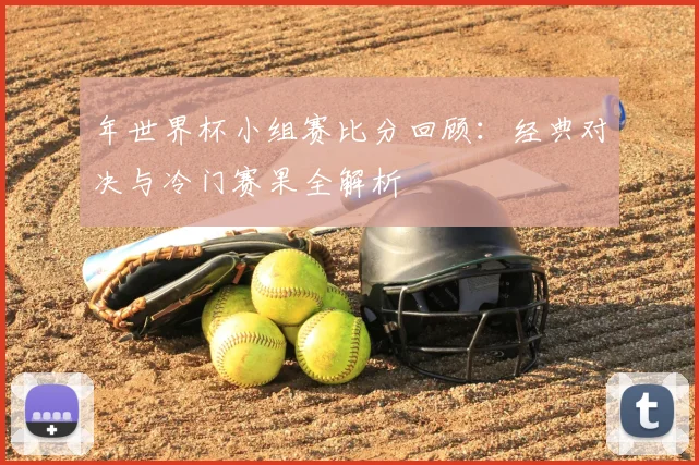 年世界杯小组赛比分回顾:经典对决与冷门赛果全解析