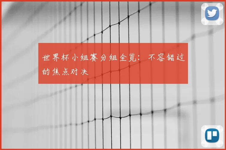 世界杯小组赛分组全览:不容错过的焦点对决