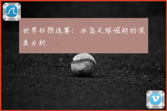 世界杯预选赛:冰岛足球崛起的深度分析