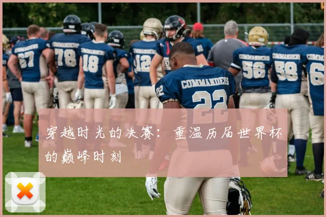 穿越时光的决赛：重温历届世界杯的巅峰时刻
